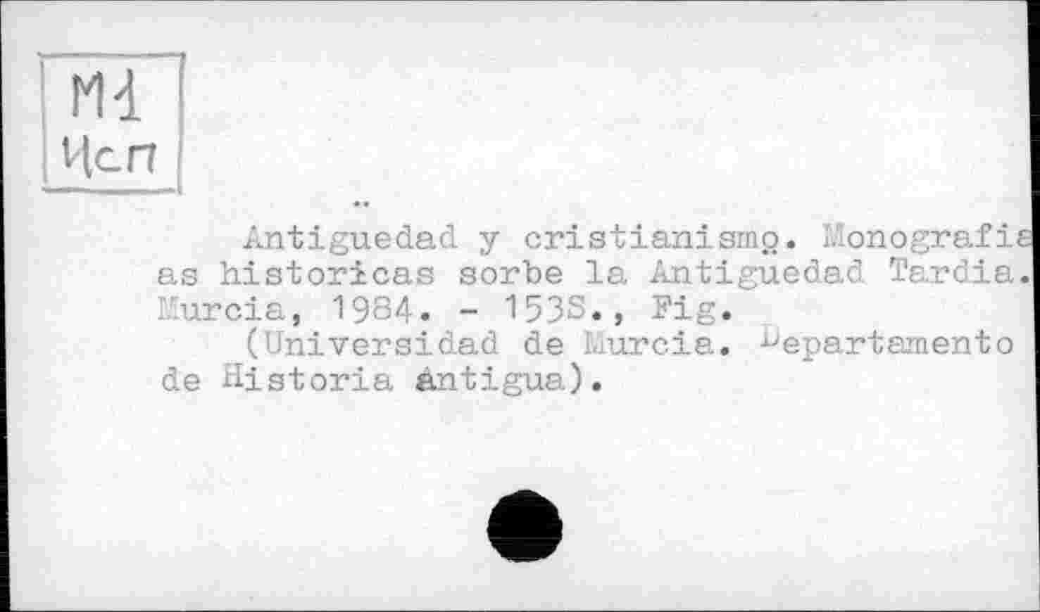 ﻿мі !
Цеп
Antiguedad y cristianismp. Monografie as historicas sorbe la Antiguedad Tardia Murcia, 1984. - 153s., Fig.
(Univers!dad de Murcia. Departamentо de Historia antigua).